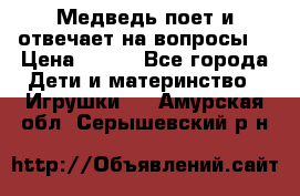 Медведь поет и отвечает на вопросы  › Цена ­ 600 - Все города Дети и материнство » Игрушки   . Амурская обл.,Серышевский р-н